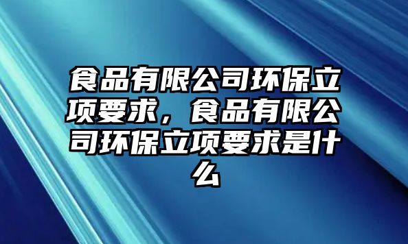 食品有限公司環(huán)保立項(xiàng)要求，食品有限公司環(huán)保立項(xiàng)要求是什么