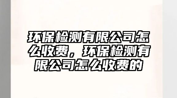 環(huán)保檢測有限公司怎么收費(fèi)，環(huán)保檢測有限公司怎么收費(fèi)的