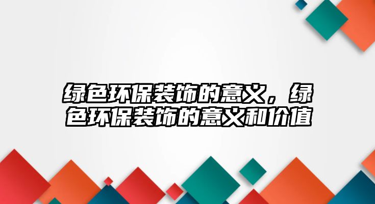 綠色環(huán)保裝飾的意義，綠色環(huán)保裝飾的意義和價(jià)值