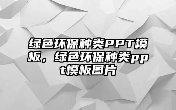 綠色環(huán)保種類PPT模板，綠色環(huán)保種類ppt模板圖片