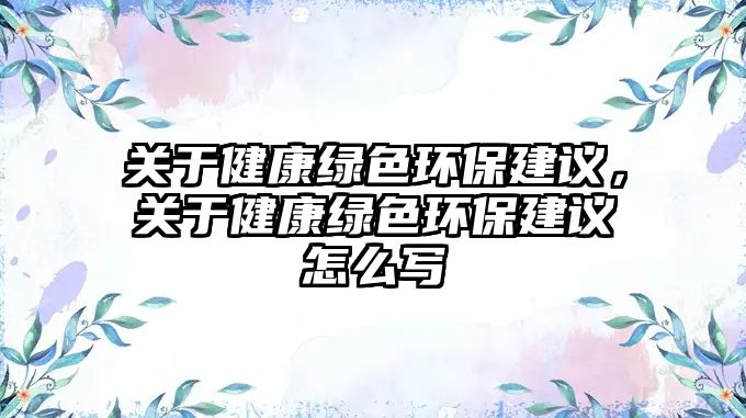 關(guān)于健康綠色環(huán)保建議，關(guān)于健康綠色環(huán)保建議怎么寫(xiě)