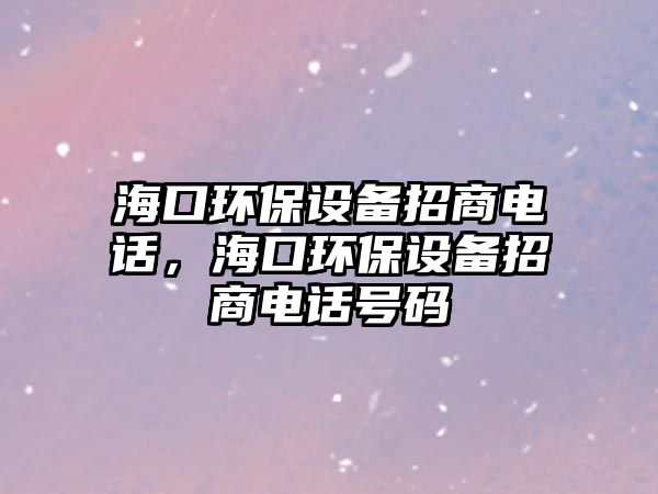 ?？诃h(huán)保設(shè)備招商電話，?？诃h(huán)保設(shè)備招商電話號(hào)碼