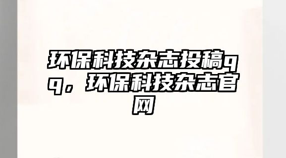 環(huán)保科技雜志投稿qq，環(huán)保科技雜志官網(wǎng)