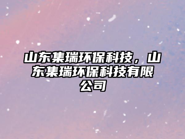 山東集瑞環(huán)?？萍?，山東集瑞環(huán)?？萍加邢薰?/> 
									</a>
									<h4 class=