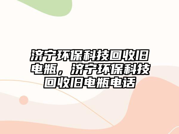 濟(jì)寧環(huán)保科技回收舊電瓶，濟(jì)寧環(huán)?？萍蓟厥张f電瓶電話