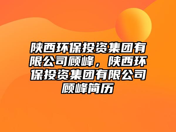 陜西環(huán)保投資集團(tuán)有限公司顧峰，陜西環(huán)保投資集團(tuán)有限公司顧峰簡歷