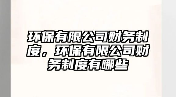 環(huán)保有限公司財務(wù)制度，環(huán)保有限公司財務(wù)制度有哪些