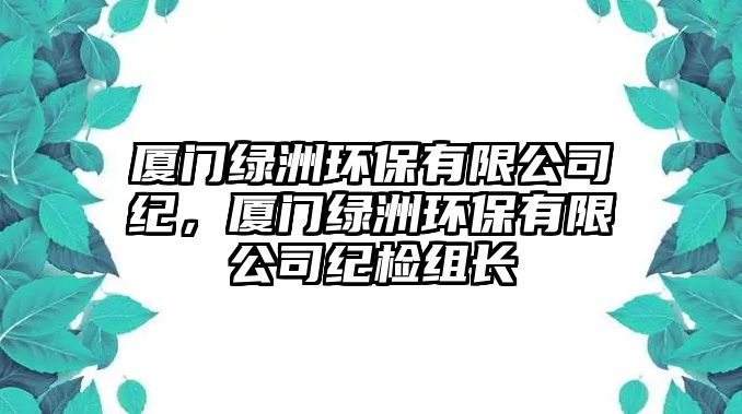 廈門綠洲環(huán)保有限公司紀(jì)，廈門綠洲環(huán)保有限公司紀(jì)檢組長