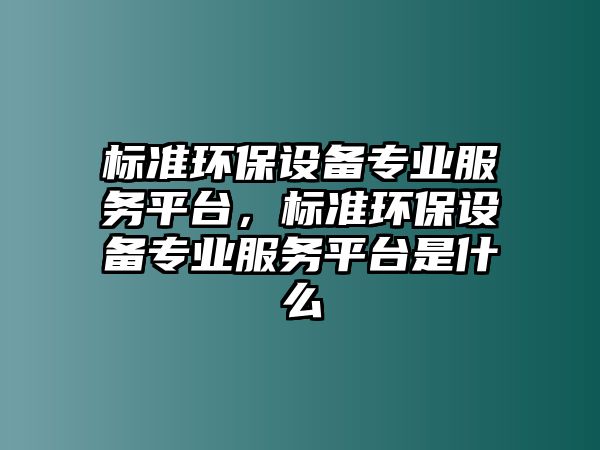 標(biāo)準(zhǔn)環(huán)保設(shè)備專業(yè)服務(wù)平臺，標(biāo)準(zhǔn)環(huán)保設(shè)備專業(yè)服務(wù)平臺是什么