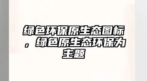 綠色環(huán)保原生態(tài)圖標(biāo)，綠色原生態(tài)環(huán)保為主題