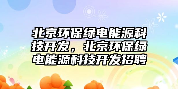 北京環(huán)保綠電能源科技開發(fā)，北京環(huán)保綠電能源科技開發(fā)招聘