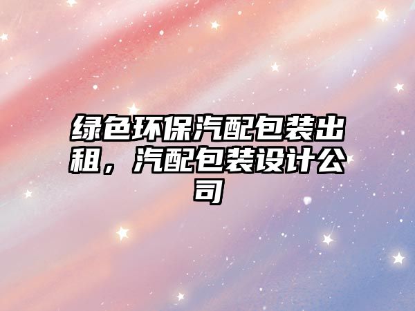 綠色環(huán)保汽配包裝出租，汽配包裝設(shè)計公司