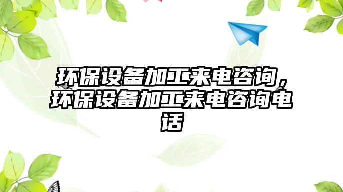 環(huán)保設(shè)備加工來電咨詢，環(huán)保設(shè)備加工來電咨詢電話