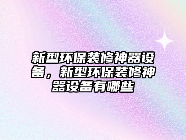新型環(huán)保裝修神器設(shè)備，新型環(huán)保裝修神器設(shè)備有哪些