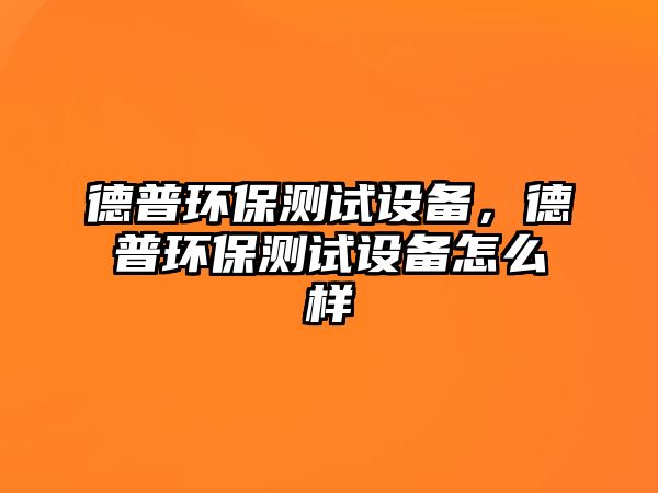 德普環(huán)保測試設(shè)備，德普環(huán)保測試設(shè)備怎么樣