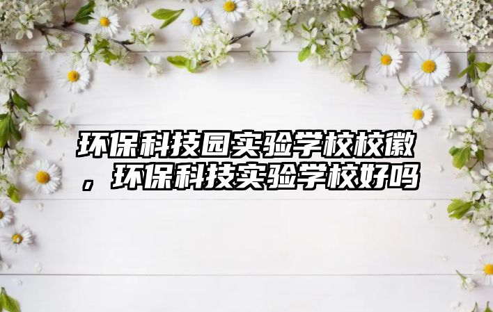 環(huán)?？萍紙@實驗學校?；?，環(huán)?？萍紝嶒瀸W校好嗎