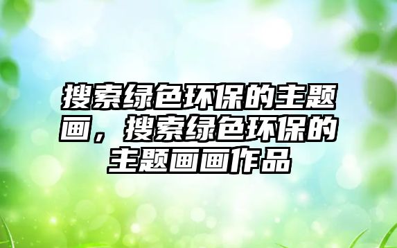 搜索綠色環(huán)保的主題畫，搜索綠色環(huán)保的主題畫畫作品