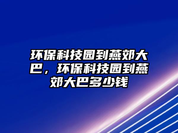 環(huán)?？萍紙@到燕郊大巴，環(huán)保科技園到燕郊大巴多少錢