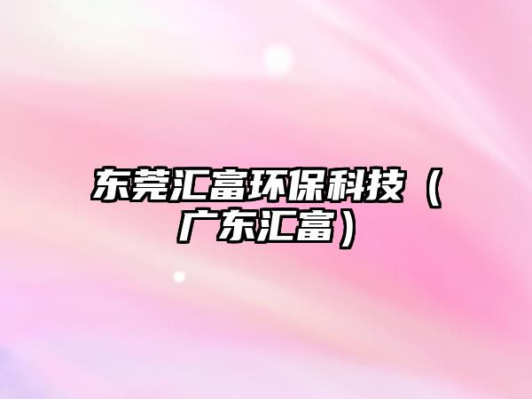 東莞匯富環(huán)?？萍迹◤V東匯富）