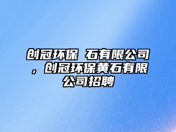 創(chuàng)冠環(huán)保黃石有限公司，創(chuàng)冠環(huán)保黃石有限公司招聘