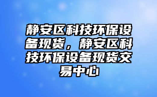 靜安區(qū)科技環(huán)保設(shè)備現(xiàn)貨，靜安區(qū)科技環(huán)保設(shè)備現(xiàn)貨交易中心