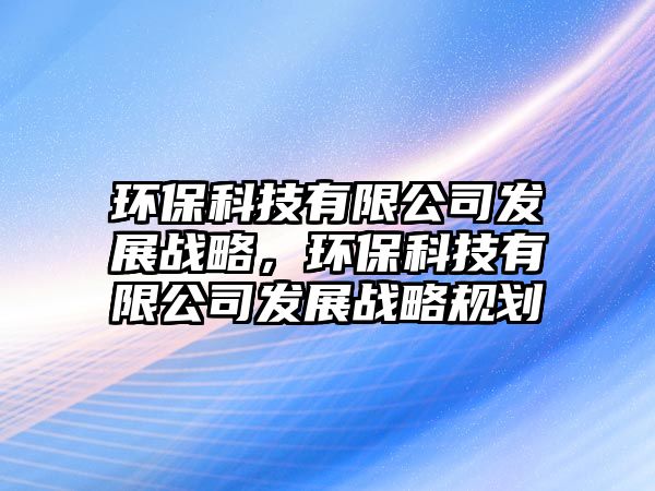環(huán)?？萍加邢薰景l(fā)展戰(zhàn)略，環(huán)?？萍加邢薰景l(fā)展戰(zhàn)略規(guī)劃