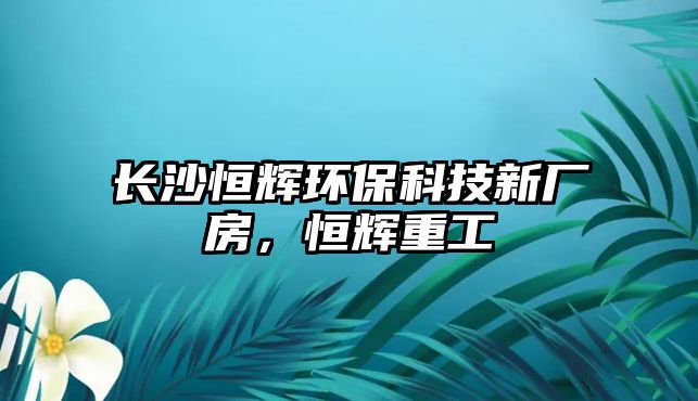 長(zhǎng)沙恒輝環(huán)?？萍夹聫S房，恒輝重工