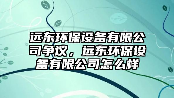 遠東環(huán)保設備有限公司爭議，遠東環(huán)保設備有限公司怎么樣