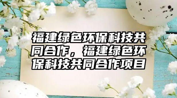 福建綠色環(huán)?？萍脊餐献?，福建綠色環(huán)保科技共同合作項(xiàng)目