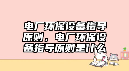 電廠環(huán)保設(shè)備指導(dǎo)原則，電廠環(huán)保設(shè)備指導(dǎo)原則是什么