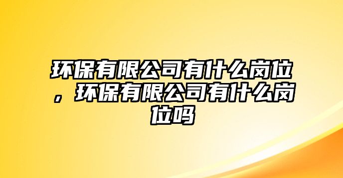 環(huán)保有限公司有什么崗位，環(huán)保有限公司有什么崗位嗎