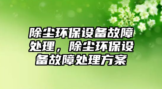 除塵環(huán)保設(shè)備故障處理，除塵環(huán)保設(shè)備故障處理方案