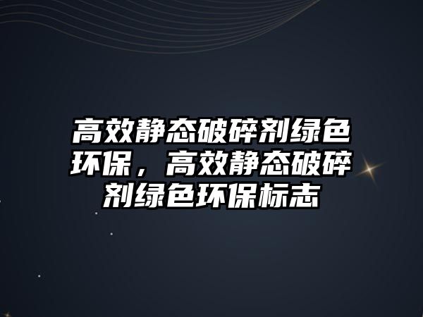 高效靜態(tài)破碎劑綠色環(huán)保，高效靜態(tài)破碎劑綠色環(huán)保標(biāo)志