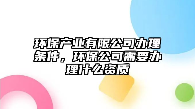 環(huán)保產(chǎn)業(yè)有限公司辦理條件，環(huán)保公司需要辦理什么資質(zhì)