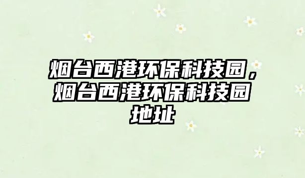 煙臺(tái)西港環(huán)保科技園，煙臺(tái)西港環(huán)保科技園地址