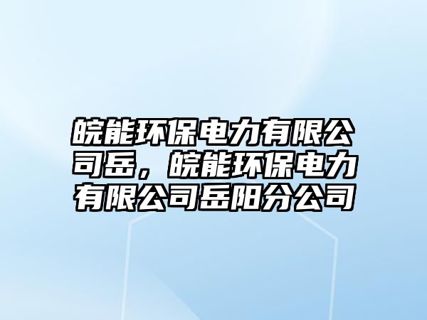 皖能環(huán)保電力有限公司岳，皖能環(huán)保電力有限公司岳陽(yáng)分公司