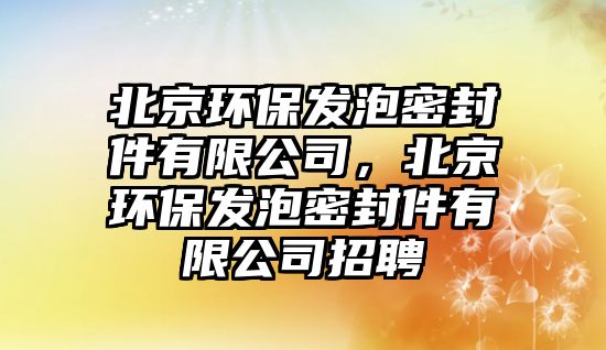 北京環(huán)保發(fā)泡密封件有限公司，北京環(huán)保發(fā)泡密封件有限公司招聘