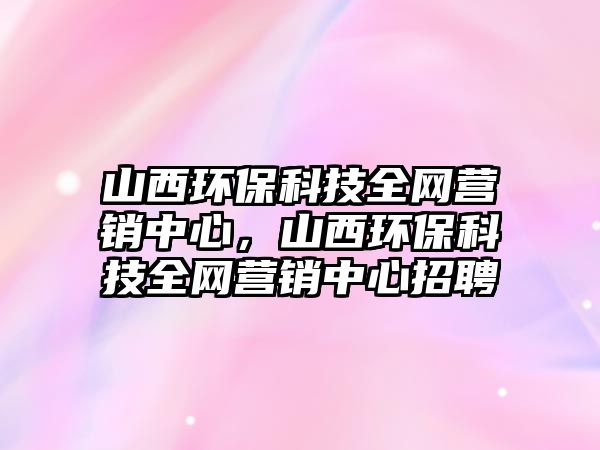山西環(huán)?？萍既W(wǎng)營銷中心，山西環(huán)?？萍既W(wǎng)營銷中心招聘
