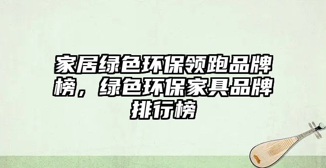 家居綠色環(huán)保領(lǐng)跑品牌榜，綠色環(huán)保家具品牌排行榜