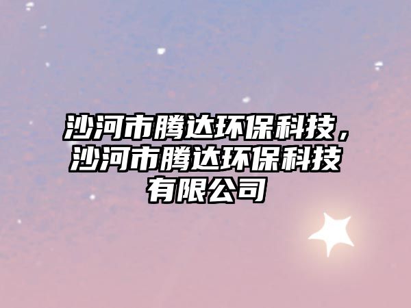 沙河市騰達環(huán)?？萍?，沙河市騰達環(huán)?？萍加邢薰? class=