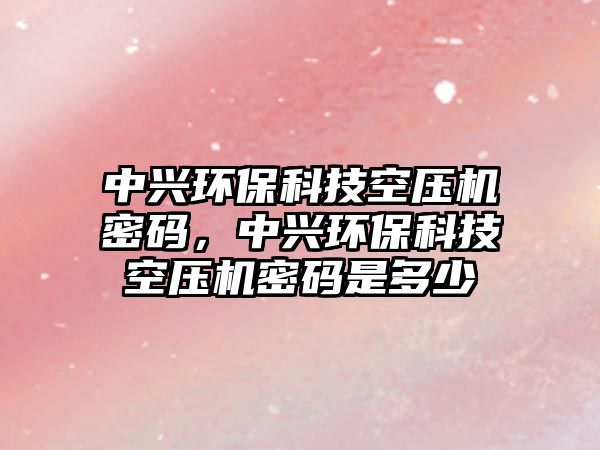 中興環(huán)?？萍伎諌簷C密碼，中興環(huán)?？萍伎諌簷C密碼是多少