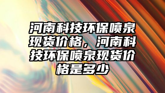河南科技環(huán)保噴泉現(xiàn)貨價格，河南科技環(huán)保噴泉現(xiàn)貨價格是多少