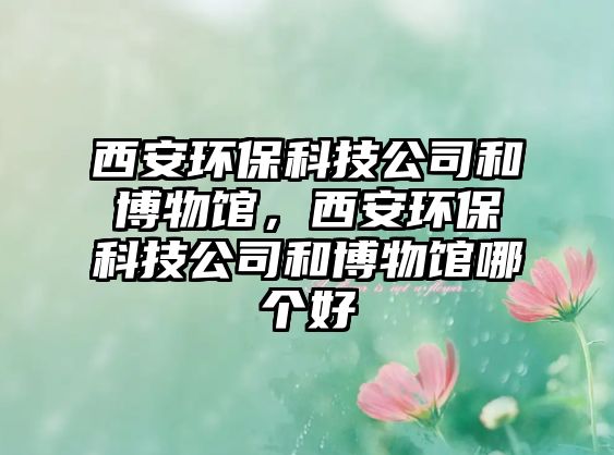西安環(huán)?？萍脊竞筒┪镳^，西安環(huán)?？萍脊竞筒┪镳^哪個好