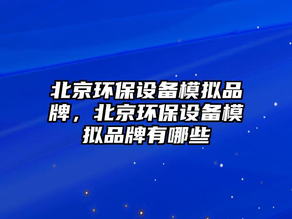 北京環(huán)保設備模擬品牌，北京環(huán)保設備模擬品牌有哪些