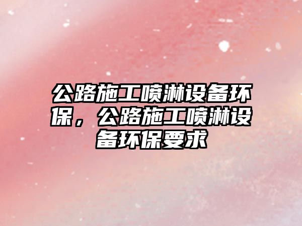 公路施工噴淋設備環(huán)保，公路施工噴淋設備環(huán)保要求