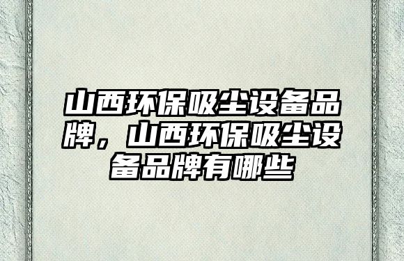 山西環(huán)保吸塵設備品牌，山西環(huán)保吸塵設備品牌有哪些