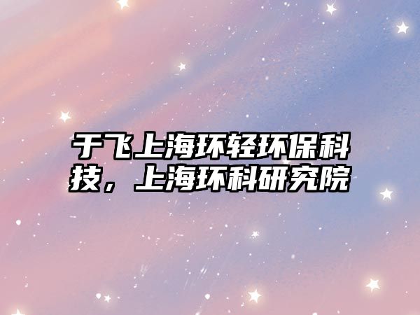 于飛上海環(huán)輕環(huán)?？萍?，上海環(huán)科研究院