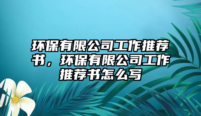 環(huán)保有限公司工作推薦書(shū)，環(huán)保有限公司工作推薦書(shū)怎么寫(xiě)
