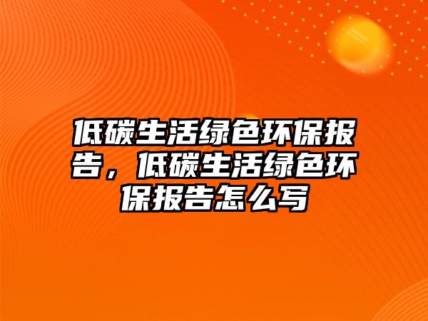 低碳生活綠色環(huán)保報(bào)告，低碳生活綠色環(huán)保報(bào)告怎么寫(xiě)