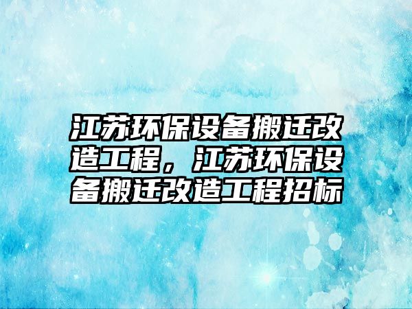 江蘇環(huán)保設備搬遷改造工程，江蘇環(huán)保設備搬遷改造工程招標